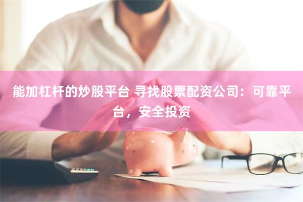 能加杠杆的炒股平台 寻找股票配资公司：可靠平台，安全投资