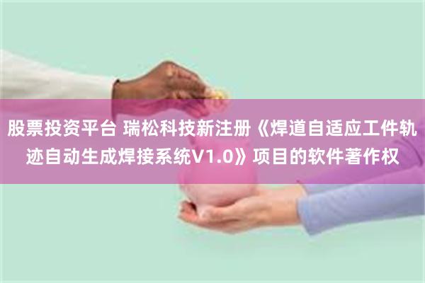 股票投资平台 瑞松科技新注册《焊道自适应工件轨迹自动生成焊接系统V1.0》项目的软件著作权