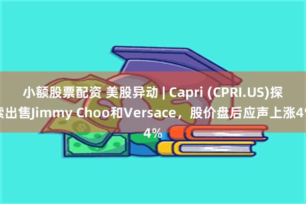 小额股票配资 美股异动 | Capri (CPRI.US)探索出售Jimmy Choo和Versace，股价盘后应声上涨4%