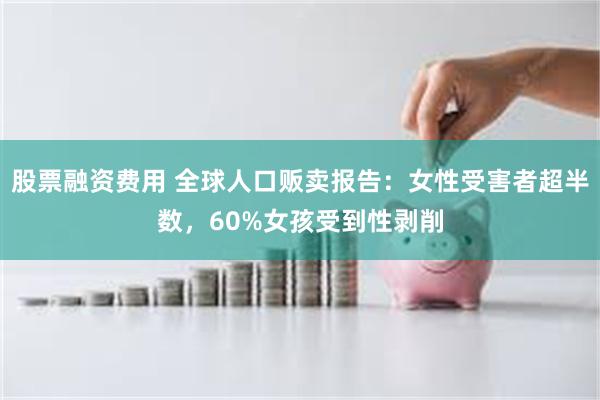 股票融资费用 全球人口贩卖报告：女性受害者超半数，60%女孩受到性剥削