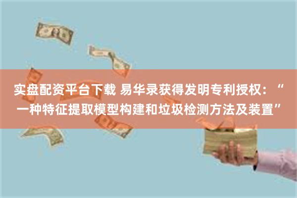 实盘配资平台下载 易华录获得发明专利授权：“一种特征提取模型构建和垃圾检测方法及装置”