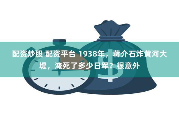 配资炒股 配资平台 1938年，蒋介石炸黄河大堤，淹死了多少日军？很意外