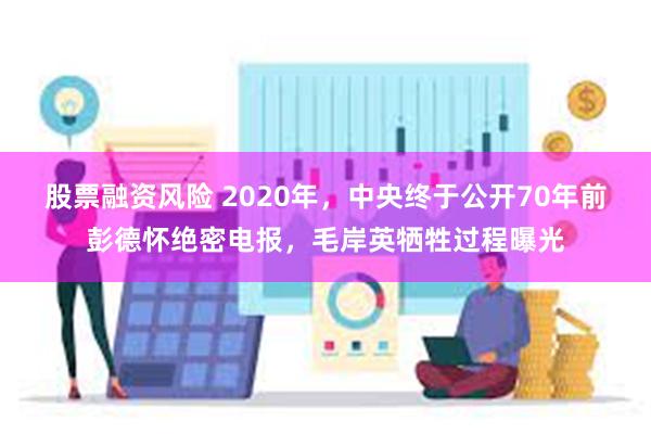 股票融资风险 2020年，中央终于公开70年前彭德怀绝密电报，毛岸英牺牲过程曝光