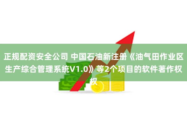 正规配资安全公司 中国石油新注册《油气田作业区生产综合管理系统V1.0》等2个项目的软件著作权