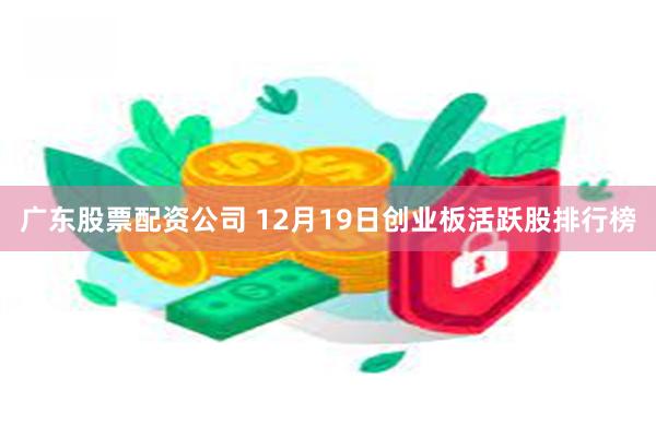 广东股票配资公司 12月19日创业板活跃股排行榜