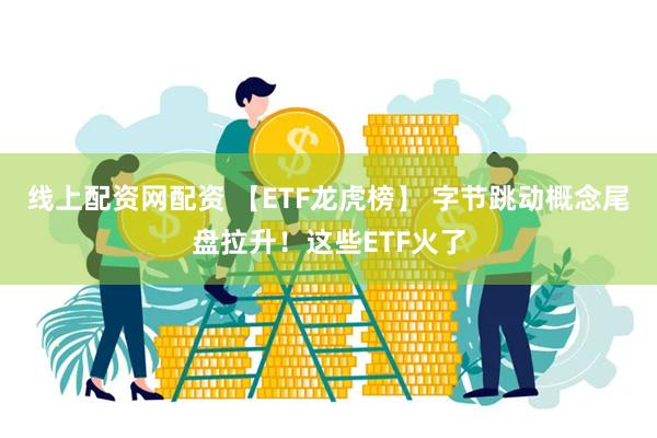 线上配资网配资 【ETF龙虎榜】 字节跳动概念尾盘拉升！这些ETF火了