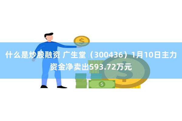 什么是炒股融资 广生堂（300436）1月10日主力资金净卖出593.72万元