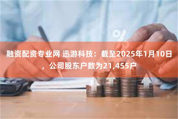 融资配资专业网 迅游科技：截至2025年1月10日，公司股东户数为21,455户