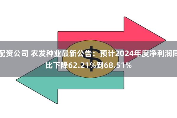 配资公司 农发种业最新公告：预计2024年度净利润同比下降62.21%到68.51%