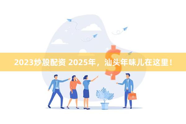 2023炒股配资 2025年，汕头年味儿在这里！