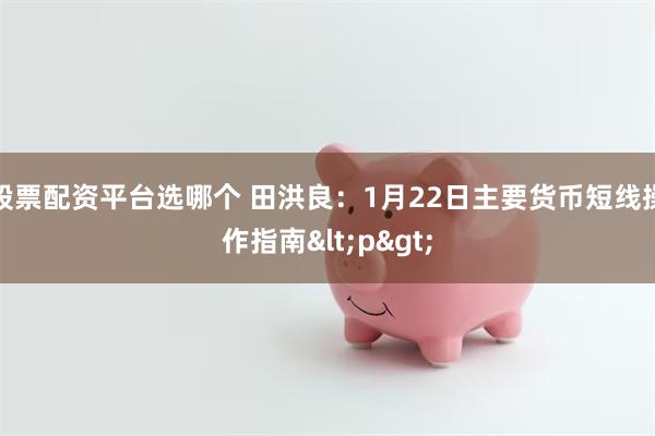 股票配资平台选哪个 田洪良：1月22日主要货币短线操作指南<p>