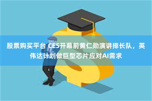 股票购买平台 CES开幕前黄仁勋演讲排长队，英伟达计划做巨型芯片应对AI需求