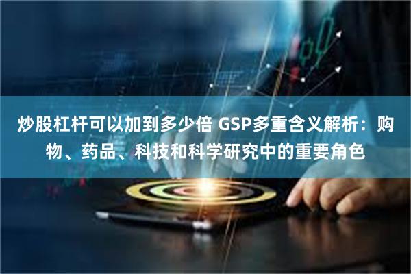 炒股杠杆可以加到多少倍 GSP多重含义解析：购物、药品、科技和科学研究中的重要角色