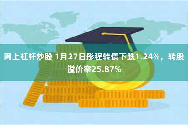 网上杠杆炒股 1月27日彤程转债下跌1.24%，转股溢价率25.87%