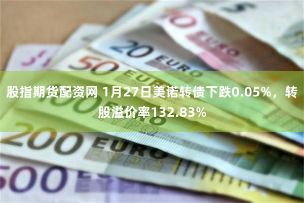 股指期货配资网 1月27日美诺转债下跌0.05%，转股溢价率132.83%