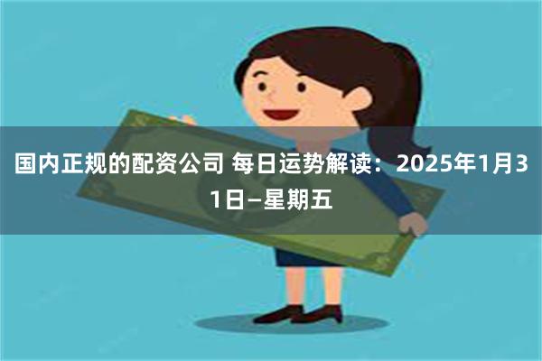 国内正规的配资公司 每日运势解读：2025年1月31日—星期五