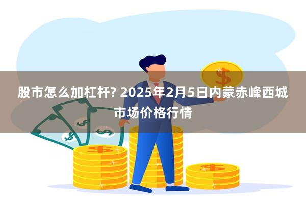 股市怎么加杠杆? 2025年2月5日内蒙赤峰西城市场价格行情