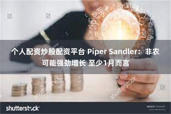 个人配资炒股配资平台 Piper Sandler：非农可能强劲增长 至少1月而言