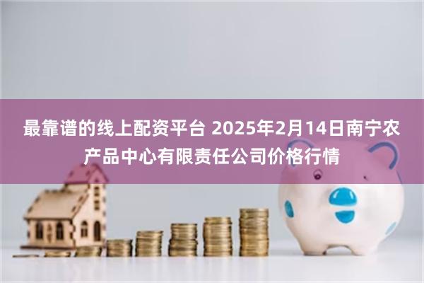 最靠谱的线上配资平台 2025年2月14日南宁农产品中心有限责任公司价格行情