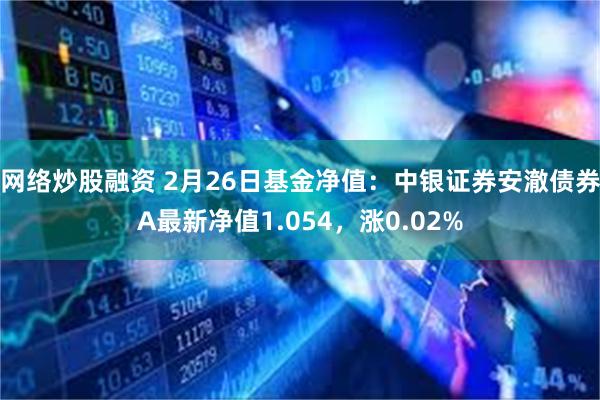 网络炒股融资 2月26日基金净值：中银证券安澈债券A最新净值1.054，涨0.02%